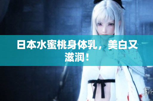 日本水蜜桃身体乳，美白又滋润！