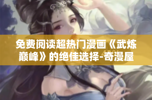 免费阅读超热门漫画《武炼巅峰》的绝佳选择-奇漫屋