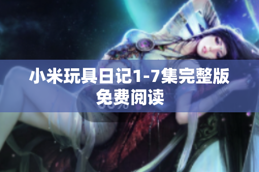 小米玩具日记1-7集完整版免费阅读