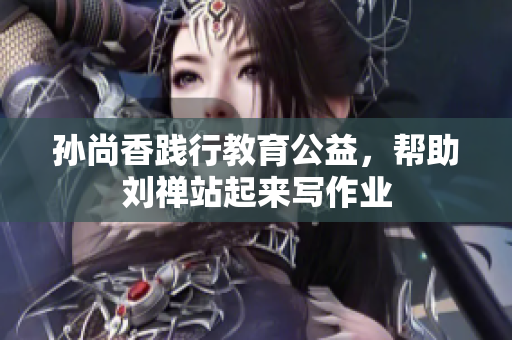 孙尚香践行教育公益，帮助刘禅站起来写作业
