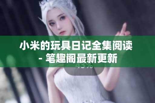 小米的玩具日记全集阅读 - 笔趣阁最新更新