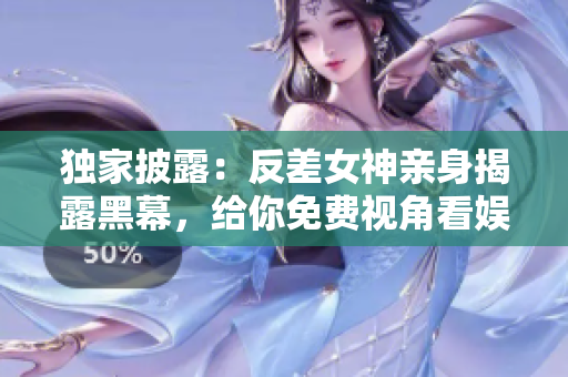 独家披露：反差女神亲身揭露黑幕，给你免费视角看娱乐圈内幕！