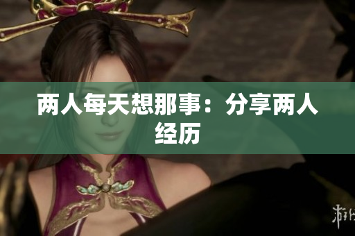 两人每天想那事：分享两人经历