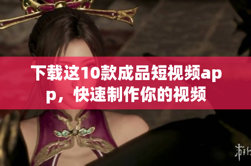 下载这10款成品短视频app，快速制作你的视频