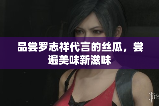 品尝罗志祥代言的丝瓜，尝遍美味新滋味