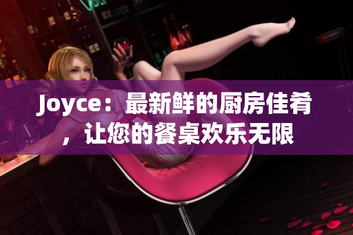 Joyce：最新鲜的厨房佳肴，让您的餐桌欢乐无限