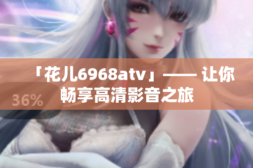 「花儿6968atv」—— 让你畅享高清影音之旅