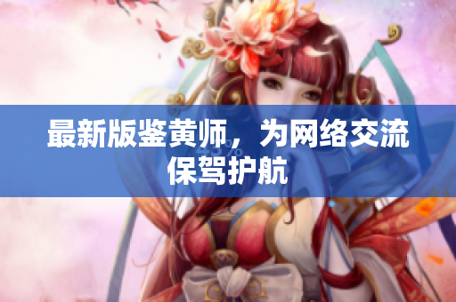 最新版鉴黄师，为网络交流保驾护航