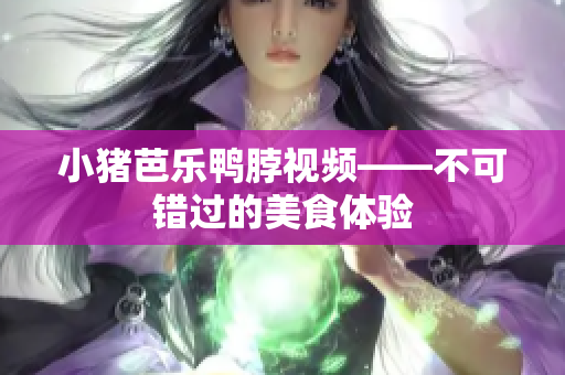 小猪芭乐鸭脖视频——不可错过的美食体验