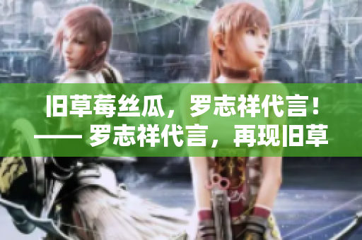 旧草莓丝瓜，罗志祥代言！—— 罗志祥代言，再现旧草莓丝瓜
