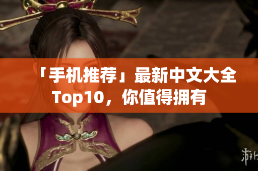 「手机推荐」最新中文大全Top10，你值得拥有