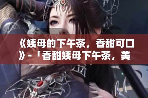 《姨母的下午茶，香甜可口》-「香甜姨母下午茶，美味独具」
