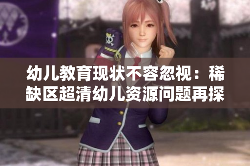 幼儿教育现状不容忽视：稀缺区超清幼儿资源问题再探讨