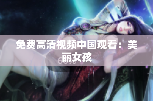 免费高清视频中国观看：美丽女孩