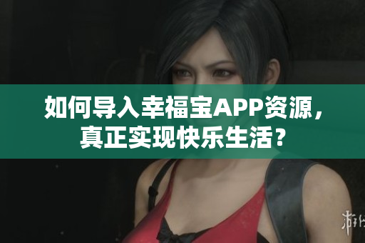 如何导入幸福宝APP资源，真正实现快乐生活？