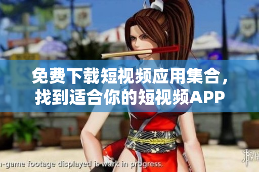 免费下载短视频应用集合，找到适合你的短视频APP