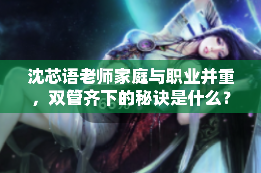 沈芯语老师家庭与职业并重，双管齐下的秘诀是什么？