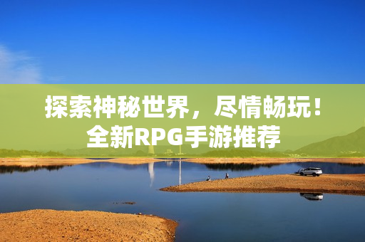 探索神秘世界，尽情畅玩！全新RPG手游推荐