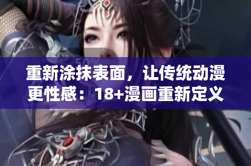 重新涂抹表面，让传统动漫更性感：18+漫画重新定义