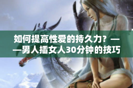 如何提高性爱的持久力？——男人插女人30分钟的技巧