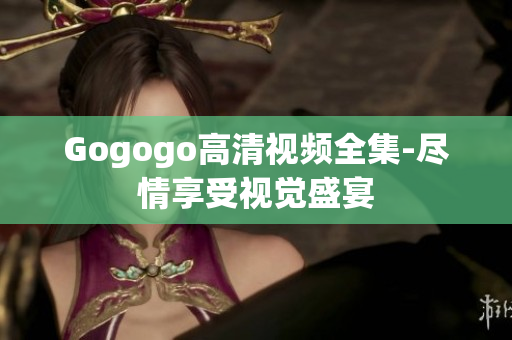Gogogo高清视频全集-尽情享受视觉盛宴