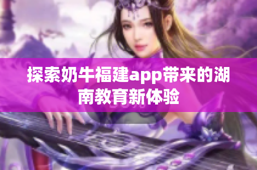 探索奶牛福建app带来的湖南教育新体验