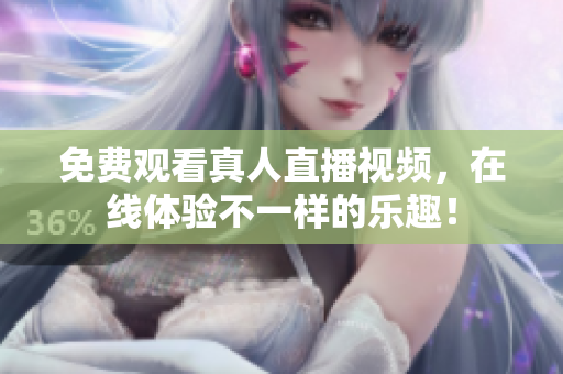 免费观看真人直播视频，在线体验不一样的乐趣！