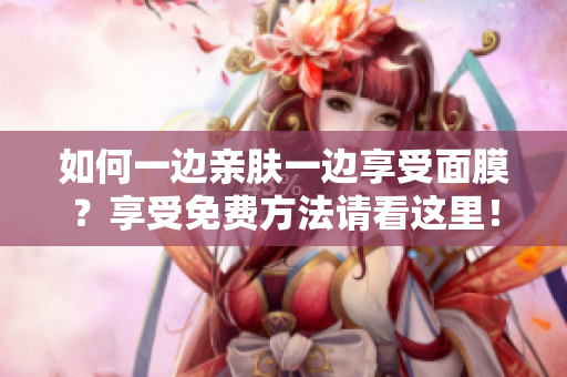 如何一边亲肤一边享受面膜？享受免费方法请看这里！
