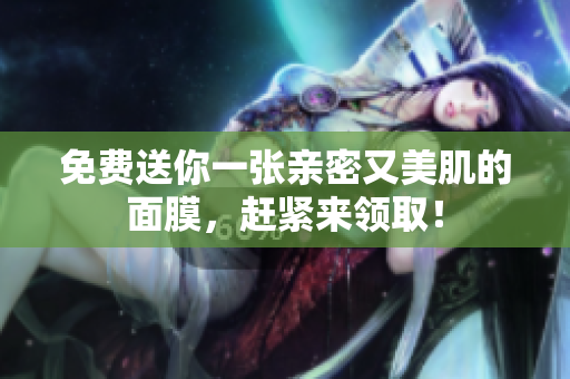 免费送你一张亲密又美肌的面膜，赶紧来领取！
