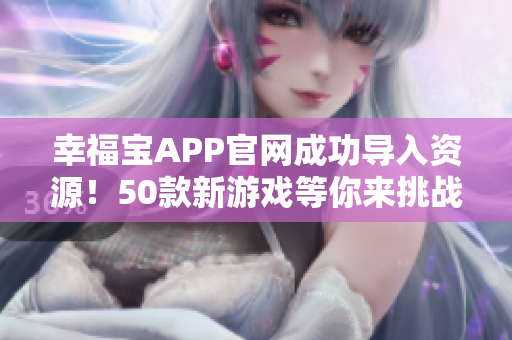 幸福宝APP官网成功导入资源！50款新游戏等你来挑战