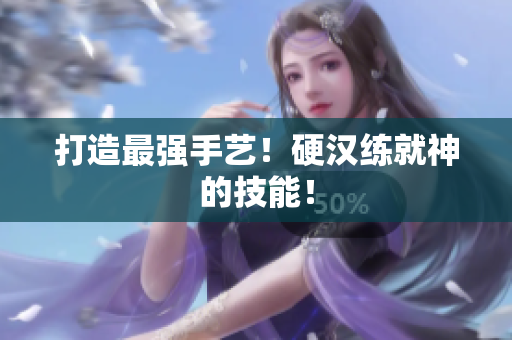 打造最强手艺！硬汉练就神的技能！