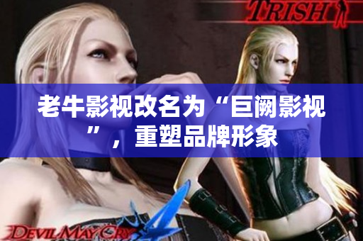 老牛影视改名为“巨阙影视”，重塑品牌形象