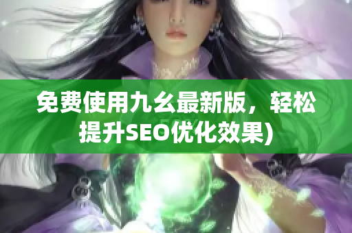 免费使用九幺最新版，轻松提升SEO优化效果)
