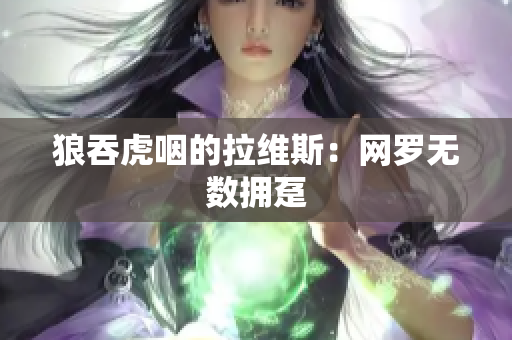 狼吞虎咽的拉维斯：网罗无数拥趸