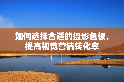 如何选择合适的摄影色板，提高视觉营销转化率