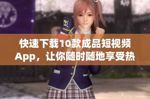 快速下载10款成品短视频App，让你随时随地享受热门视频！