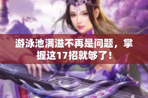 游泳池满溢不再是问题，掌握这17招就够了！