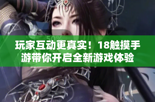 玩家互动更真实！18触摸手游带你开启全新游戏体验