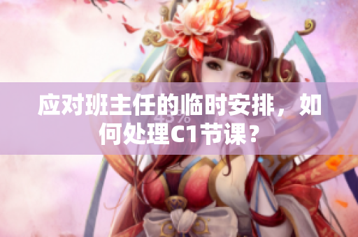 应对班主任的临时安排，如何处理C1节课？