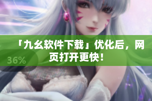 「九幺软件下载」优化后，网页打开更快！