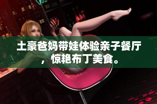 土豪爸妈带娃体验亲子餐厅，惊艳布丁美食。