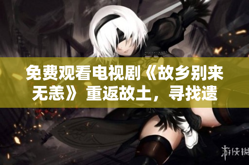 免费观看电视剧《故乡别来无恙》 重返故土，寻找遗失的真爱