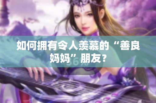 如何拥有令人羡慕的“善良妈妈”朋友？