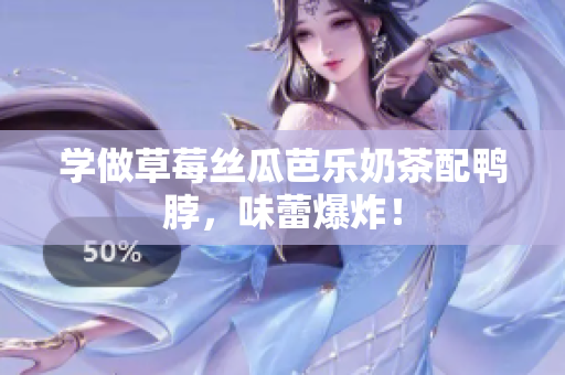 学做草莓丝瓜芭乐奶茶配鸭脖，味蕾爆炸！