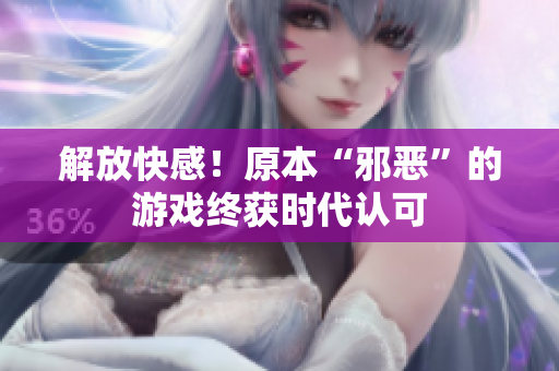 解放快感！原本“邪恶”的游戏终获时代认可