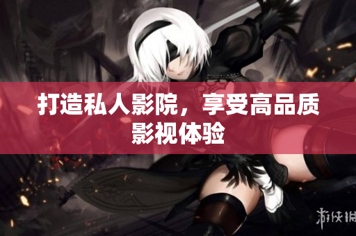 打造私人影院，享受高品质影视体验