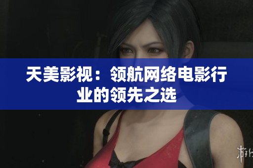 天美影视：领航网络电影行业的领先之选