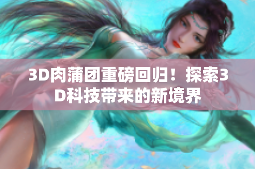 3D肉蒲团重磅回归！探索3D科技带来的新境界