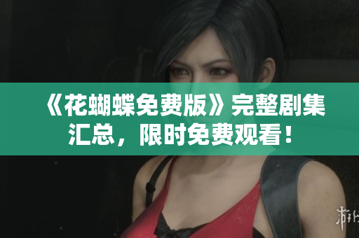 《花蝴蝶免费版》完整剧集汇总，限时免费观看！