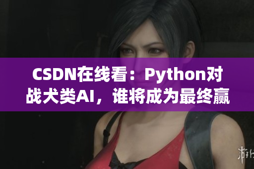 CSDN在线看：Python对战犬类AI，谁将成为最终赢家？